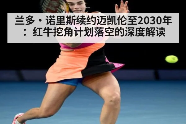 兰多·诺里斯续约迈凯伦至2030年：红牛挖角计划落空的深度解读