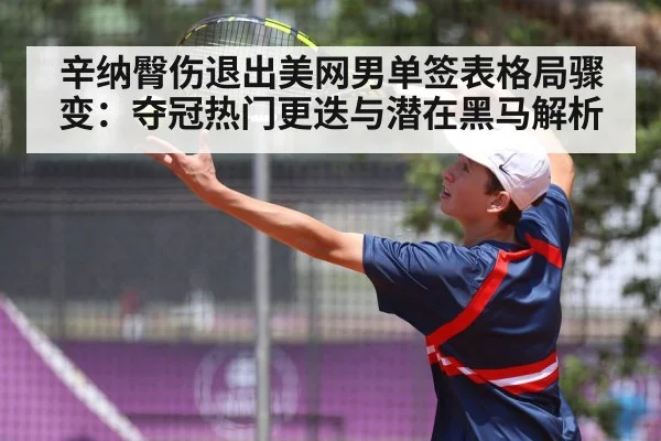 辛纳臀伤退出美网男单签表格局骤变:夺冠热门更迭与潜在黑马解析