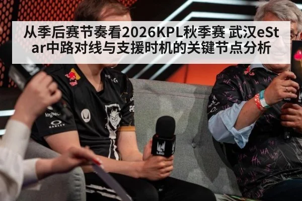 从季后赛节奏看2026KPL秋季赛 武汉eStar中路对线与支援时机的关键节点分析